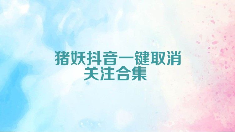 猪妖抖音一键取消关注合集