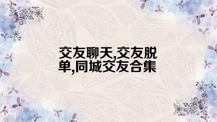 交友聊天,交友脱单,同城交友合集